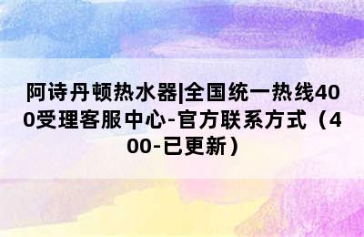 阿诗丹顿热水器|全国统一热线400受理客服中心-官方联系方式（400-已更新）